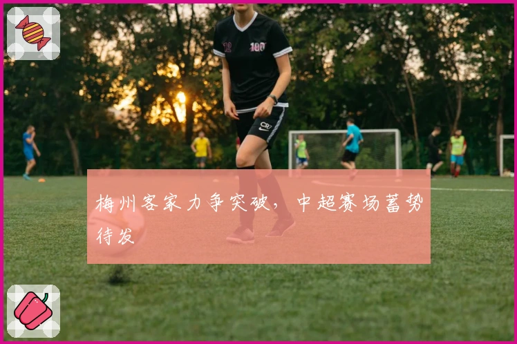 梅州客家力争突破，中超赛场蓄势待发