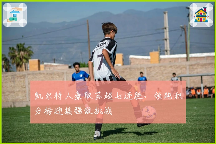 凯尔特人豪取苏超七连胜，领跑积分榜迎接强敌挑战