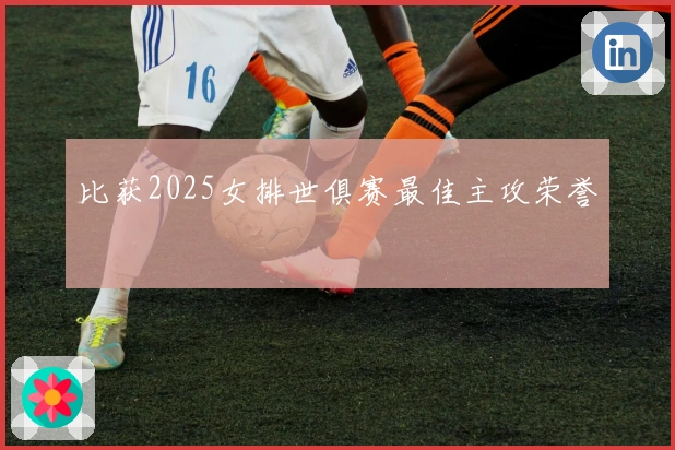 比获2025女排世俱赛最佳主攻荣誉