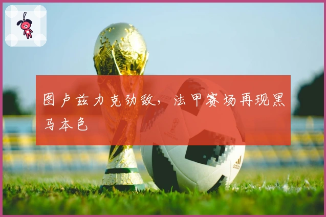 图卢兹力克劲敌，法甲赛场再现黑马本色