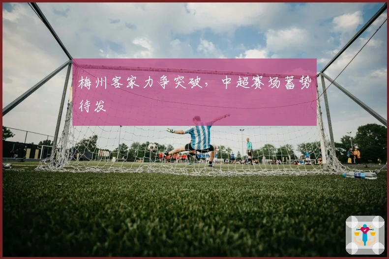 梅州客家力争突破，中超赛场蓄势待发