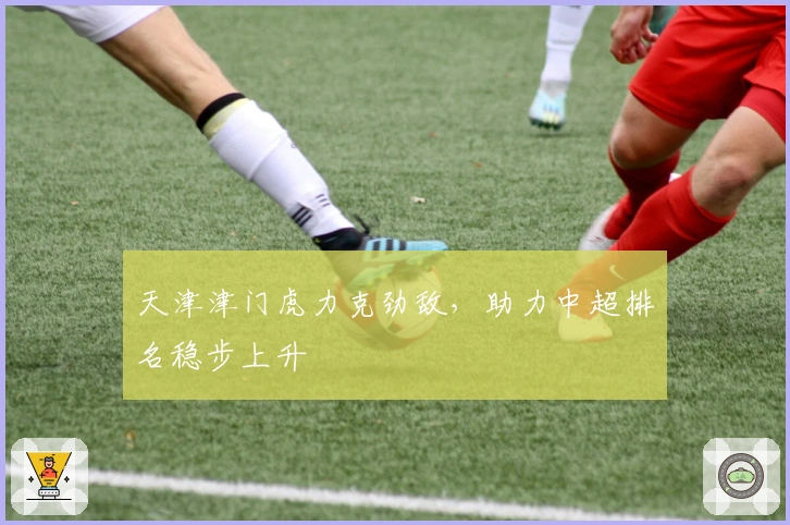天津津门虎力克劲敌，助力中超排名稳步上升