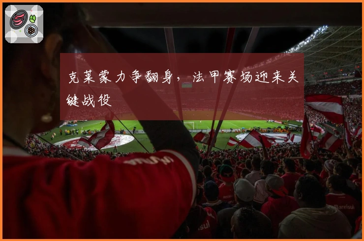 克莱蒙力争翻身，法甲赛场迎来关键战役