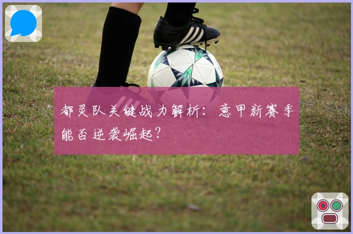 都灵队关键战力解析：意甲新赛季能否逆袭崛起？