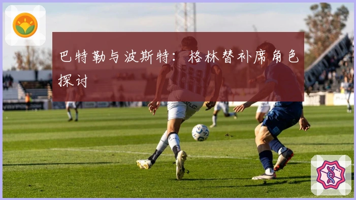 巴特勒与波斯特：格林替补席角色探讨