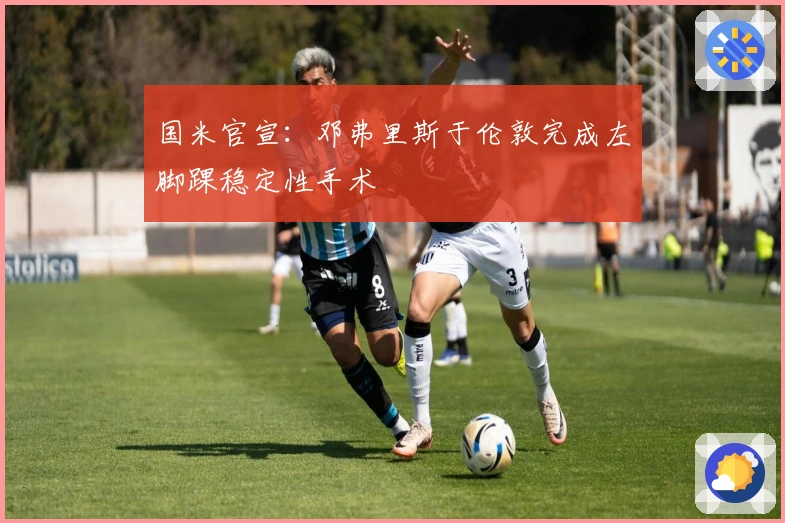 国米官宣：邓弗里斯于伦敦完成左脚踝稳定性手术