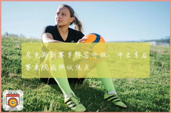 尼克斯新赛季阵容升级，冲击季后赛表现成热议焦点