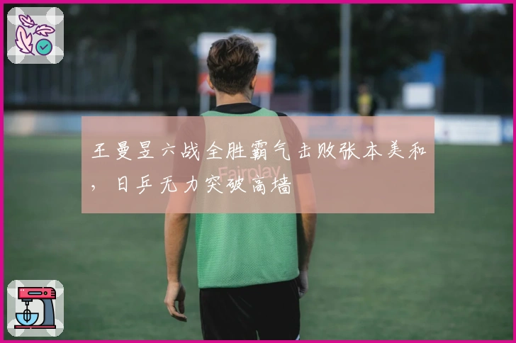 王曼昱六战全胜霸气击败张本美和，日乒无力突破高墙