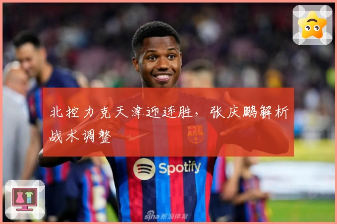 北控力克天津迎连胜，张庆鹏解析战术调整