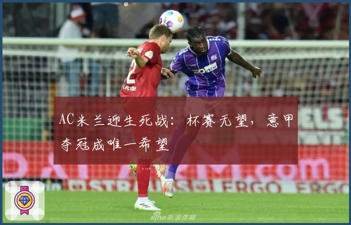 AC米兰迎生死战：杯赛无望，意甲夺冠成唯一希望