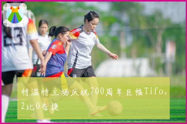 特温特主场庆祝700周年巨幅Tifo，2比0告捷