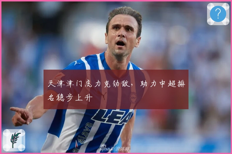 天津津门虎力克劲敌，助力中超排名稳步上升