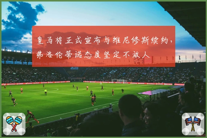 皇马将正式宣布与维尼修斯续约，弗洛伦蒂诺态度坚定不放人