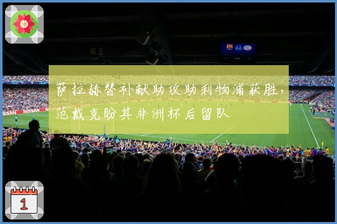 萨拉赫替补献助攻助利物浦获胜，范戴克盼其非洲杯后留队