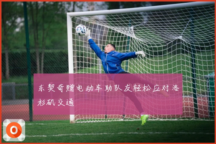 东契奇赠电动车助队友轻松应对洛杉矶交通