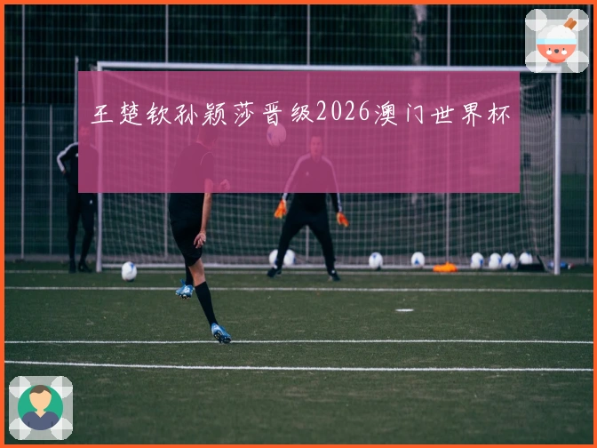 王楚钦孙颖莎晋级2026澳门世界杯