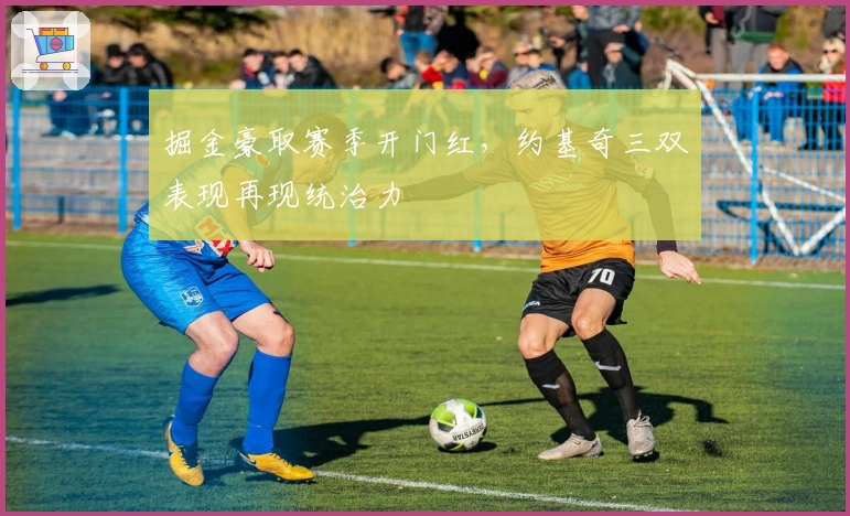 掘金豪取赛季开门红，约基奇三双表现再现统治力