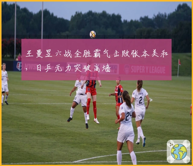 王曼昱六战全胜霸气击败张本美和，日乒无力突破高墙