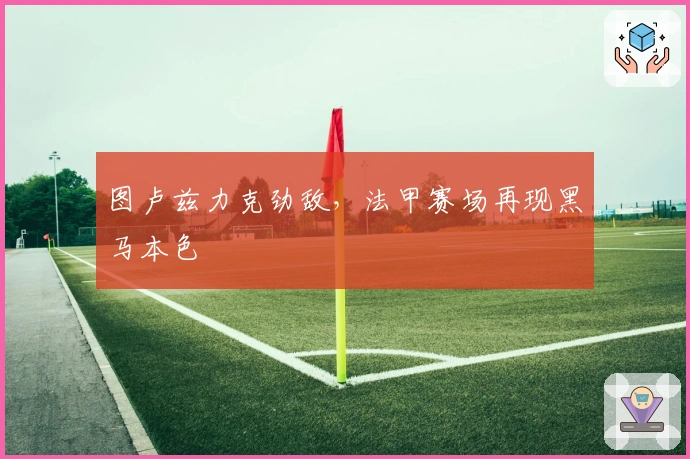 图卢兹力克劲敌，法甲赛场再现黑马本色