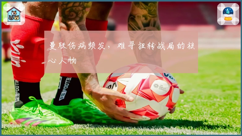 曼联伤病频发，难寻扭转战局的核心人物