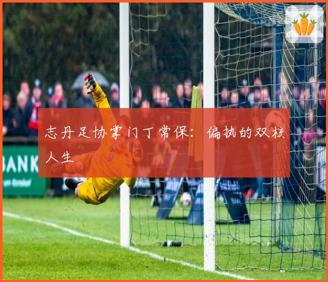 志丹足协掌门丁常保：偏执的双核人生