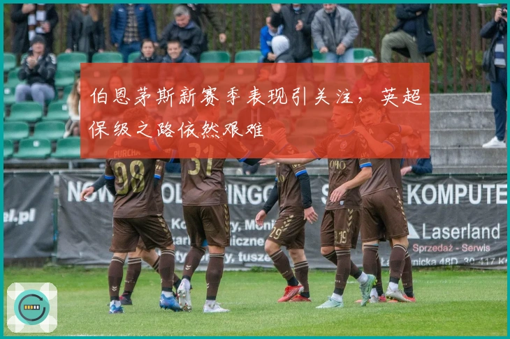 伯恩茅斯新赛季表现引关注，英超保级之路依然艰难