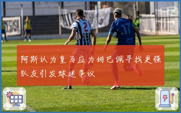 阿斯认为皇马应为姆巴佩寻找更强队友引发球迷争议