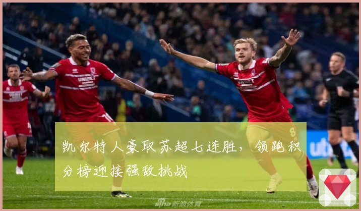 凯尔特人豪取苏超七连胜，领跑积分榜迎接强敌挑战