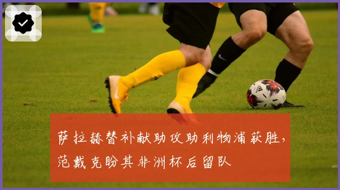 萨拉赫替补献助攻助利物浦获胜，范戴克盼其非洲杯后留队